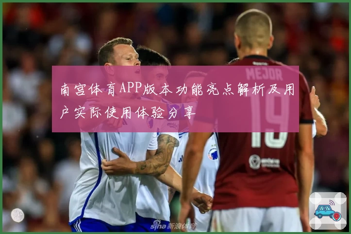 南宫体育APP版本功能亮点解析及用户实际使用体验分享
