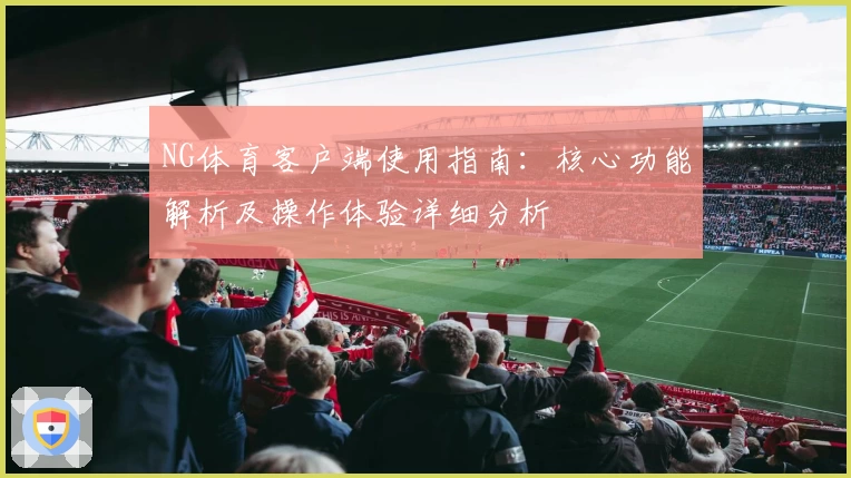 NG体育客户端使用指南：核心功能解析及操作体验详细分析