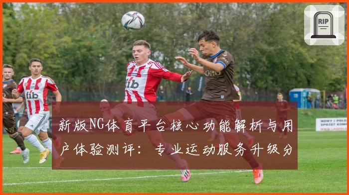 新版NG体育平台核心功能解析与用户体验测评：专业运动服务升级分享