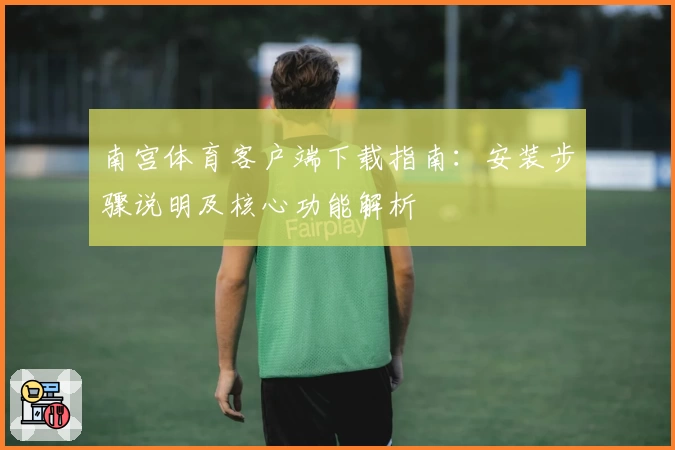 南宫体育客户端下载指南：安装步骤说明及核心功能解析