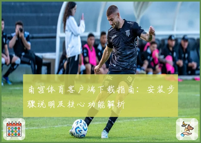 南宫体育客户端下载指南：安装步骤说明及核心功能解析