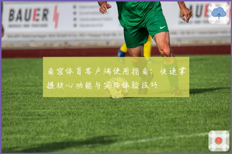 南宫体育客户端使用指南：快速掌握核心功能与实际体验技巧