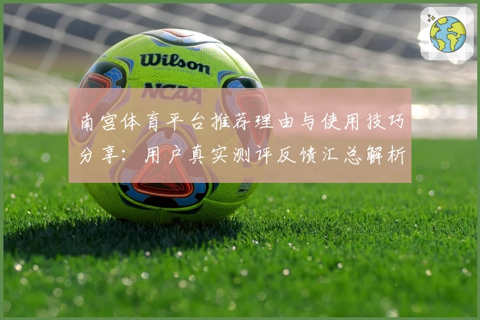 南宫体育平台推荐理由与使用技巧分享：用户真实测评反馈汇总解析