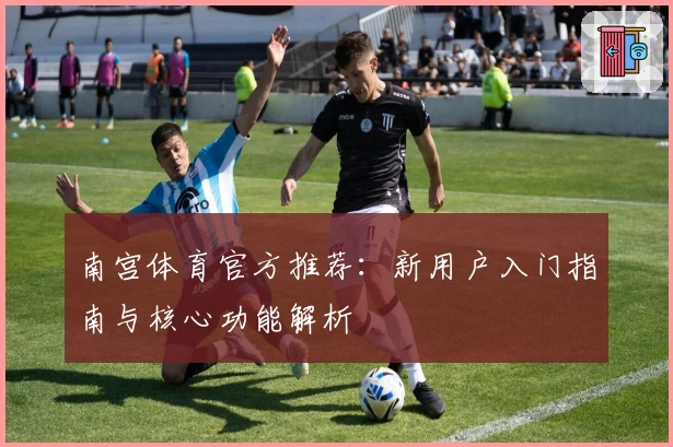 南宫体育官方推荐：新用户入门指南与核心功能解析