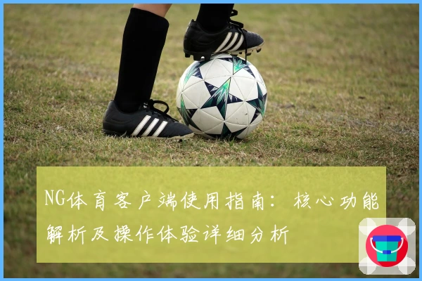 NG体育客户端使用指南：核心功能解析及操作体验详细分析