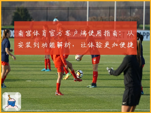 南宫体育官方客户端使用指南：从安装到功能解析，让体验更加便捷