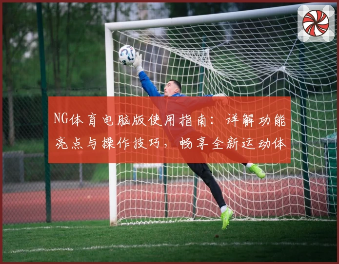 NG体育电脑版使用指南：详解功能亮点与操作技巧，畅享全新运动体验