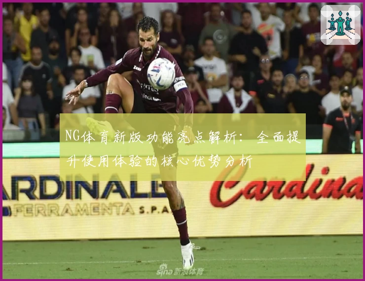 NG体育新版功能亮点解析：全面提升使用体验的核心优势分析