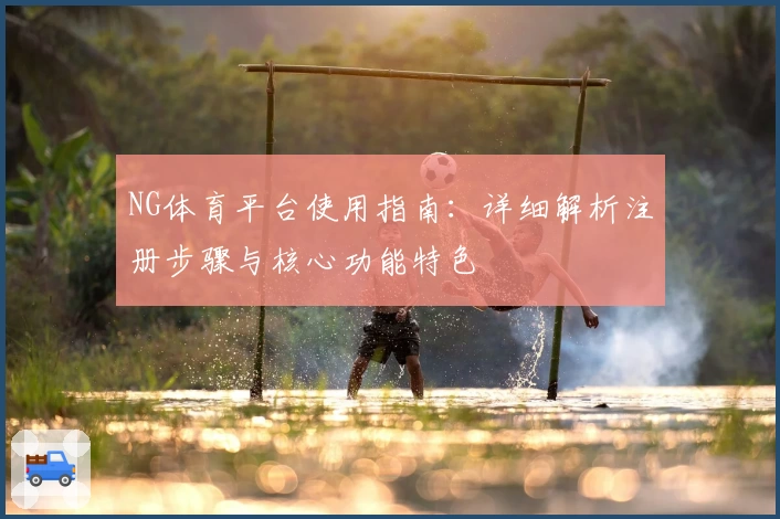 NG体育平台使用指南：详细解析注册步骤与核心功能特色