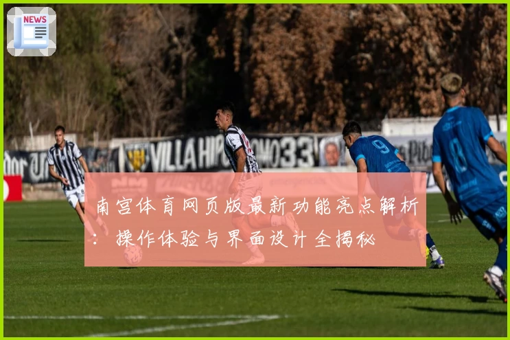 南宫体育网页版最新功能亮点解析：操作体验与界面设计全揭秘