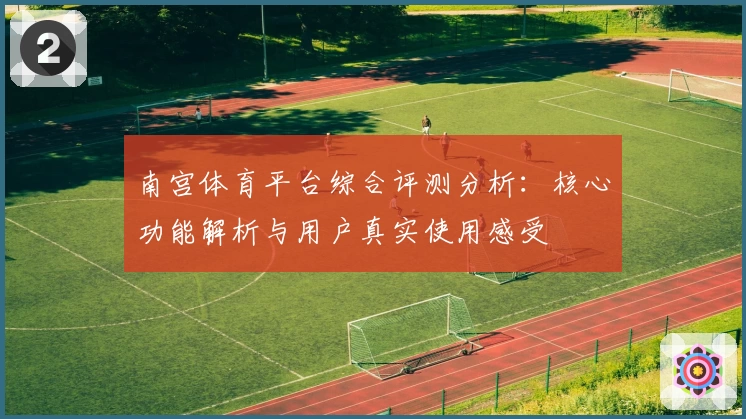 南宫体育平台综合评测分析：核心功能解析与用户真实使用感受