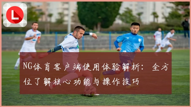 NG体育客户端使用体验解析：全方位了解核心功能与操作技巧