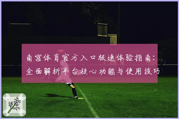 南宫体育官方入口极速体验指南：全面解析平台核心功能与使用技巧