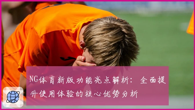 NG体育新版功能亮点解析：全面提升使用体验的核心优势分析