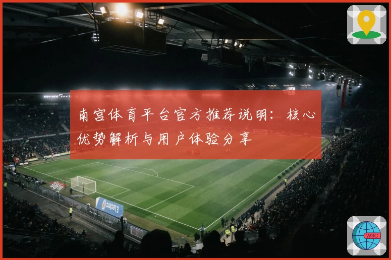 南宫体育平台官方推荐说明：核心优势解析与用户体验分享