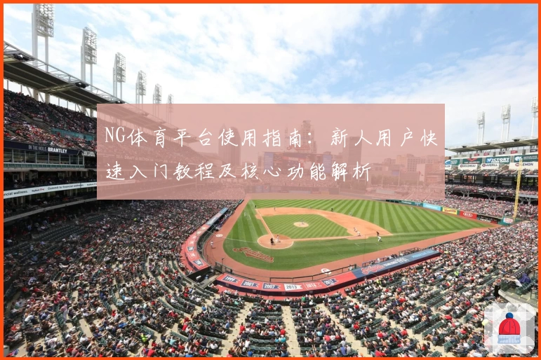 NG体育平台使用指南：新人用户快速入门教程及核心功能解析