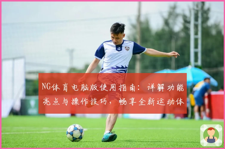 NG体育电脑版使用指南：详解功能亮点与操作技巧，畅享全新运动体验