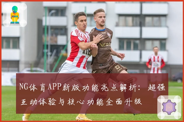 NG体育APP新版功能亮点解析：超强互动体验与核心功能全面升级